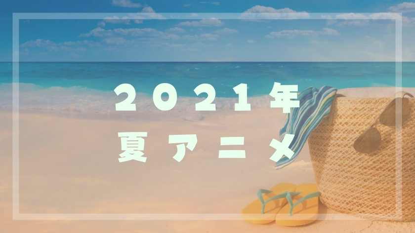 2021年夏アニメのネタバレ感想