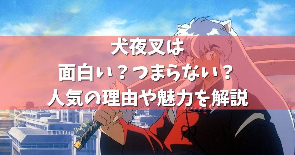 犬夜叉は面白い つまらない 人気の理由や魅力を解説