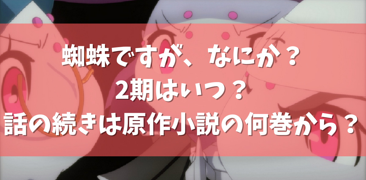 蜘蛛ですがなにか の2期はいつ 話の続きは原作小説の何巻から アニメガホン