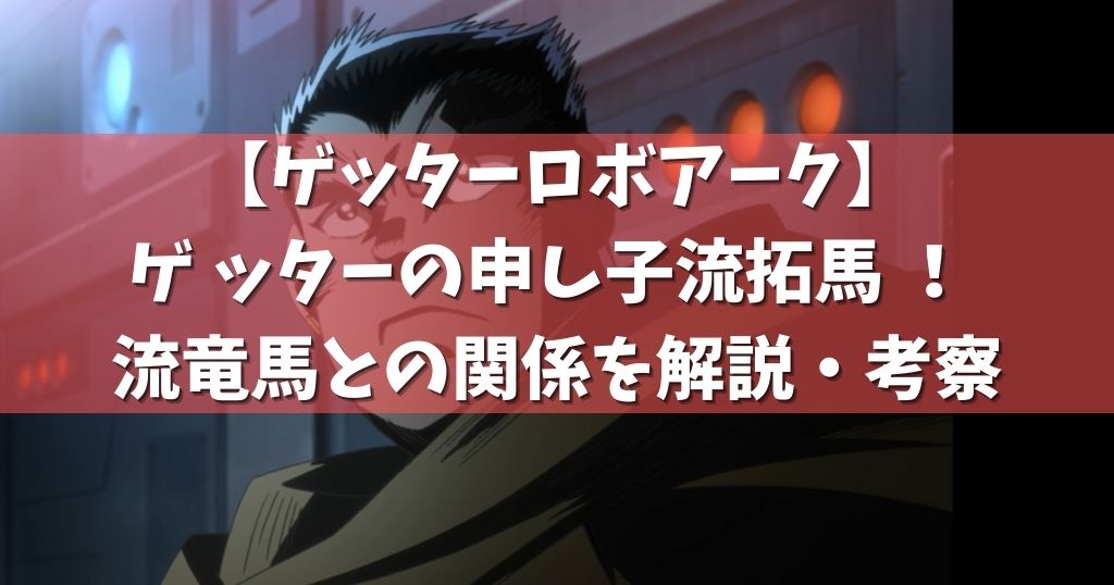 ゲッターロボアーク ゲッターの申し子流拓馬 流竜馬との関係を解説 考察 アニメガホン