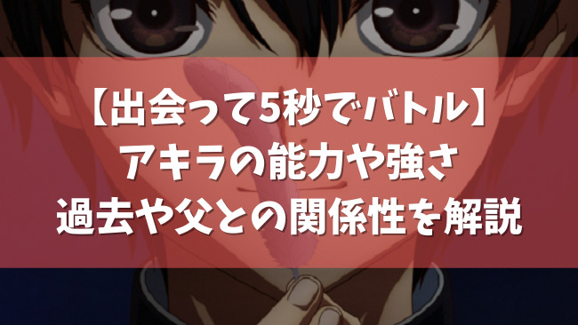 出会って5秒でバトル アキラの能力や強さ 過去や父との関係性を解説