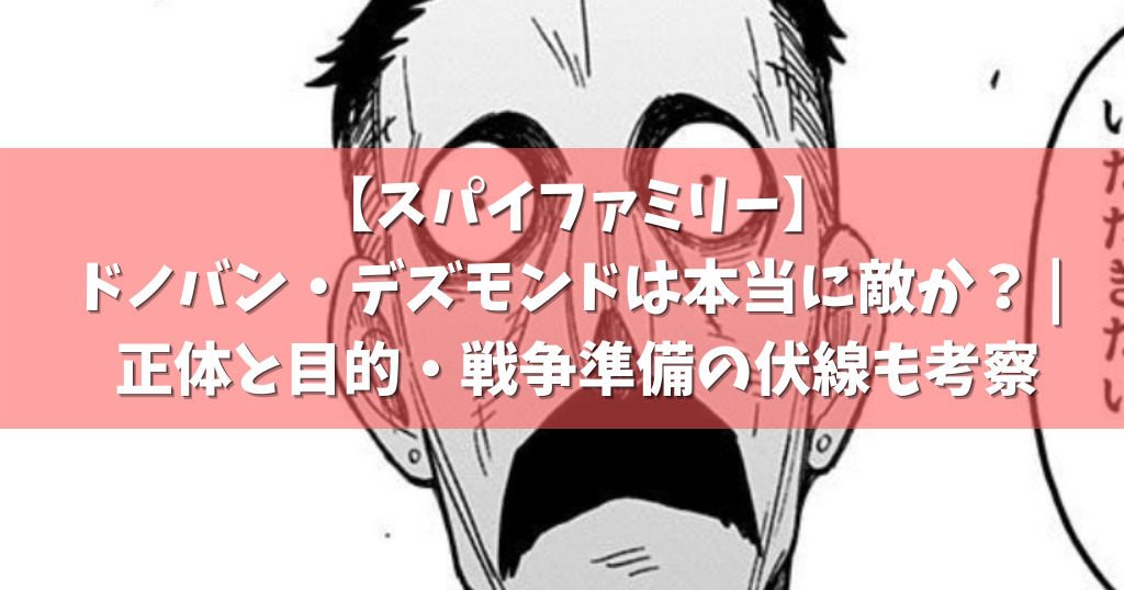 スパイファミリー ドノバン デズモンドは本当に敵か 正体と目的 戦争準備の伏線も考察