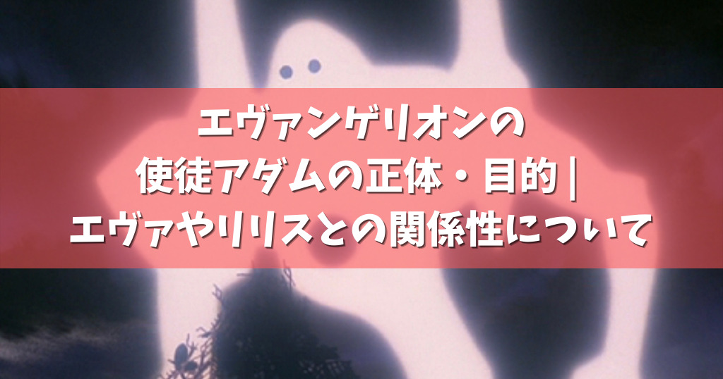 エヴァンゲリオンの使徒アダムの正体 目的 エヴァやリリスとの関係性について