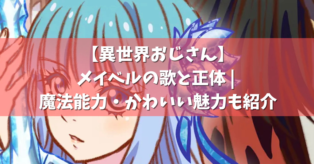 異世界おじさん メイベルの歌と正体 魔法能力 かわいい魅力も紹介